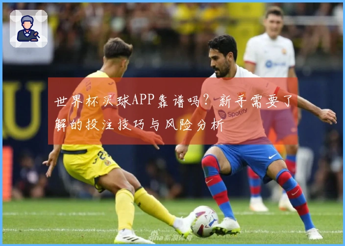 世界杯买球APP靠谱吗？新手需要了解的投注技巧与风险分析