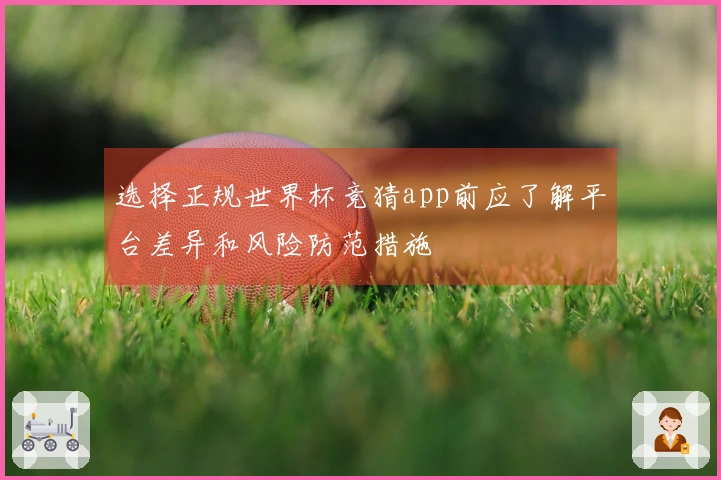 选择正规世界杯竞猜app前应了解平台差异和风险防范措施