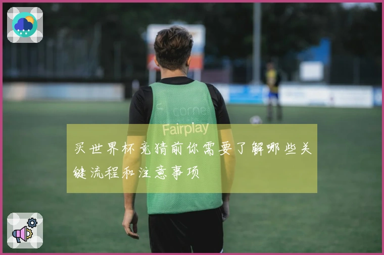 买世界杯竞猜前你需要了解哪些关键流程和注意事项