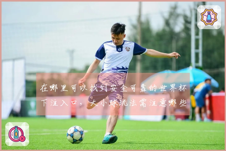在哪里可以找到安全可靠的世界杯下注入口，大小球玩法需注意哪些风险？
