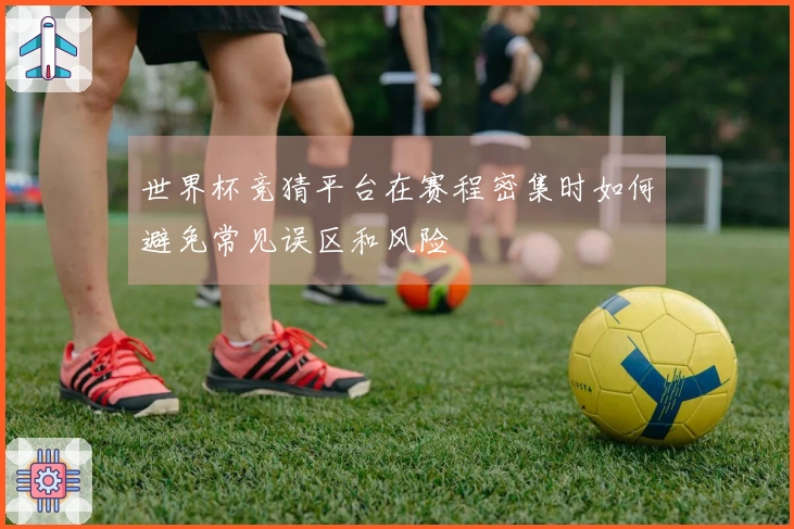 世界杯竞猜平台在赛程密集时如何避免常见误区和风险
