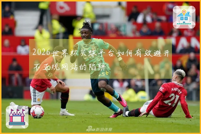 2026世界杯买球平台如何有效避开不正规网站的陷阱
