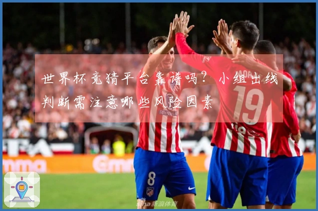 世界杯竞猜平台靠谱吗？小组出线判断需注意哪些风险因素