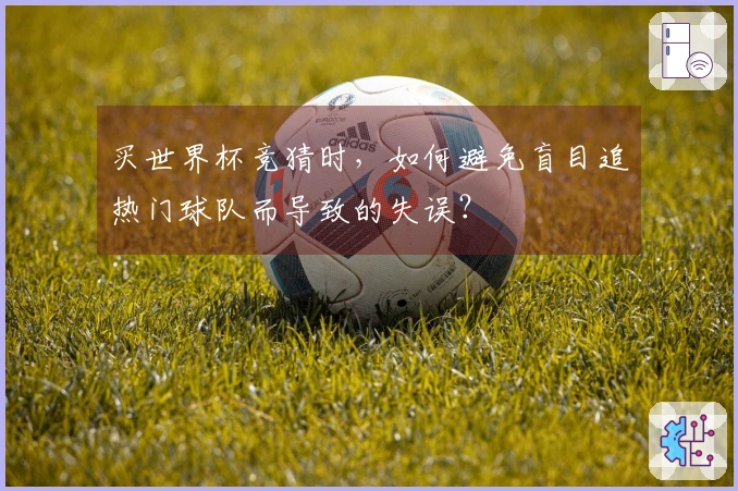 买世界杯竞猜时，如何避免盲目追热门球队而导致的失误？