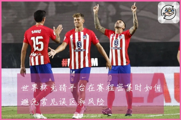 世界杯竞猜平台在赛程密集时如何避免常见误区和风险
