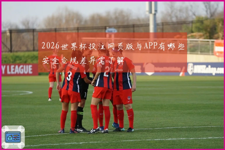 2026世界杯投注网页版与APP有哪些安全合规差异需了解