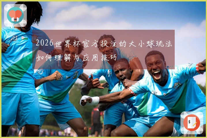 2026世界杯官方投注的大小球玩法如何理解与应用技巧