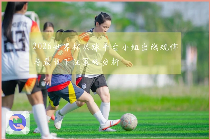 2026世界杯买球平台小组出线规律与最佳下注策略分析