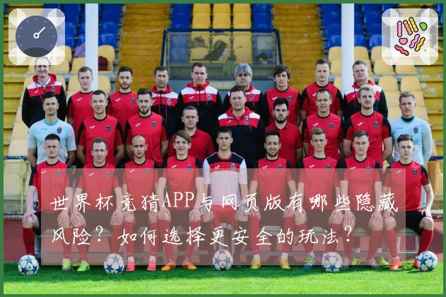 世界杯竞猜APP与网页版有哪些隐藏风险？如何选择更安全的玩法？
