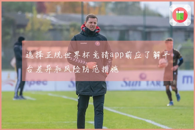 选择正规世界杯竞猜app前应了解平台差异和风险防范措施