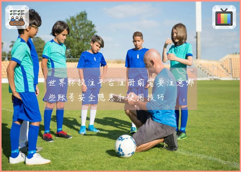 世界杯投注平台注册前需要注意哪些账号安全隐患和使用技巧