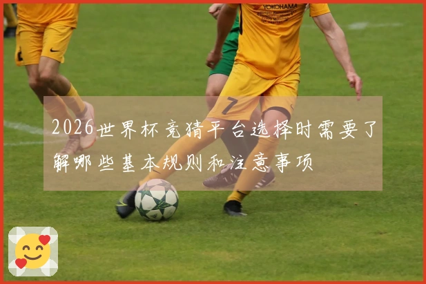 2026世界杯竞猜平台选择时需要了解哪些基本规则和注意事项