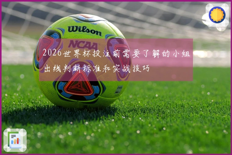 2026世界杯投注前需要了解的小组出线判断标准和实战技巧