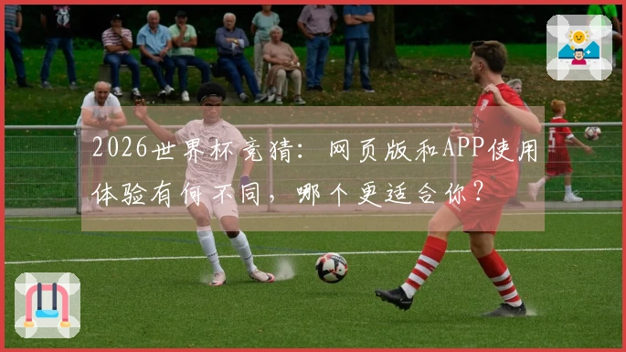 2026世界杯竞猜：网页版和APP使用体验有何不同，哪个更适合你？