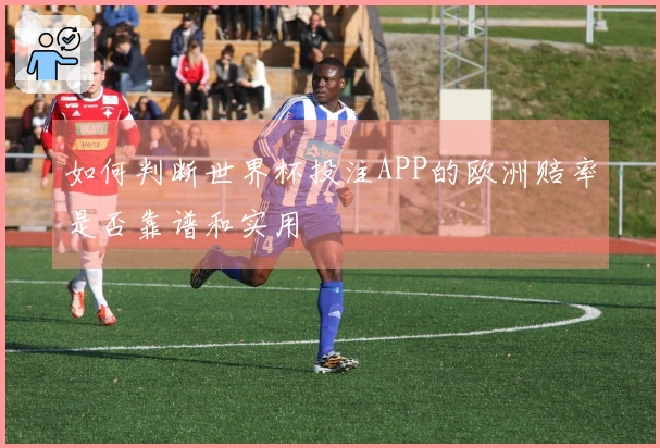 如何判断世界杯投注APP的欧洲赔率是否靠谱和实用
