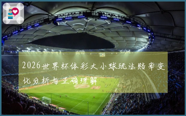 2026世界杯体彩大小球玩法赔率变化分析与正确理解