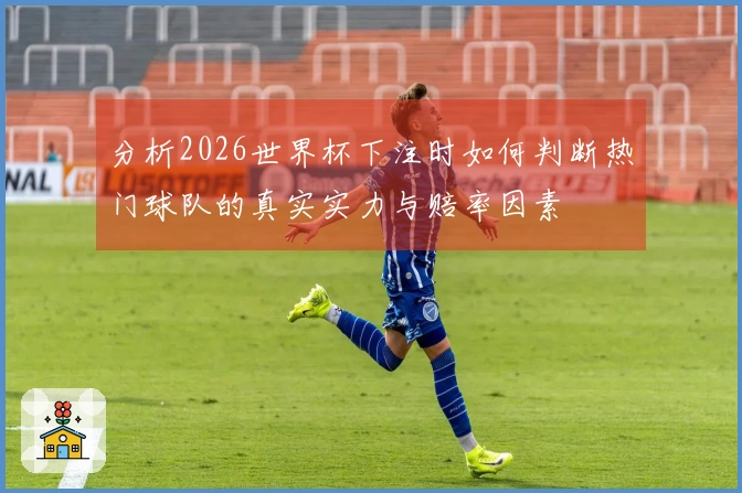 分析2026世界杯下注时如何判断热门球队的真实实力与赔率因素