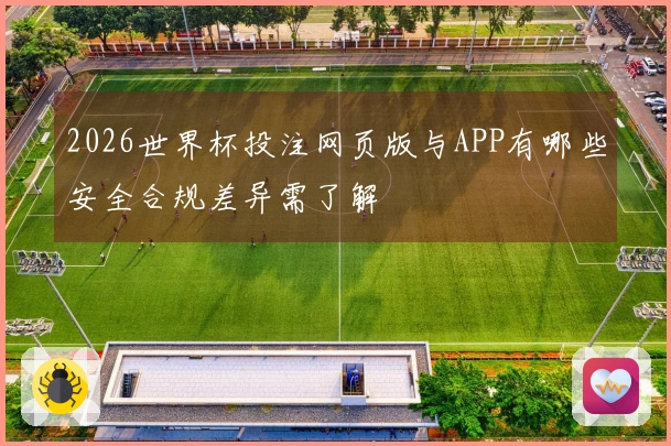 2026世界杯投注网页版与APP有哪些安全合规差异需了解