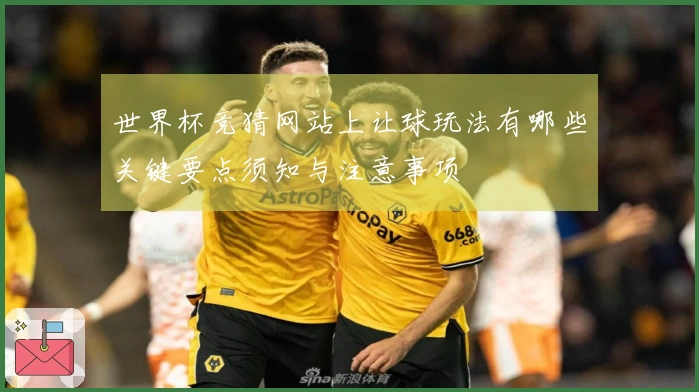 世界杯竞猜网站上让球玩法有哪些关键要点须知与注意事项