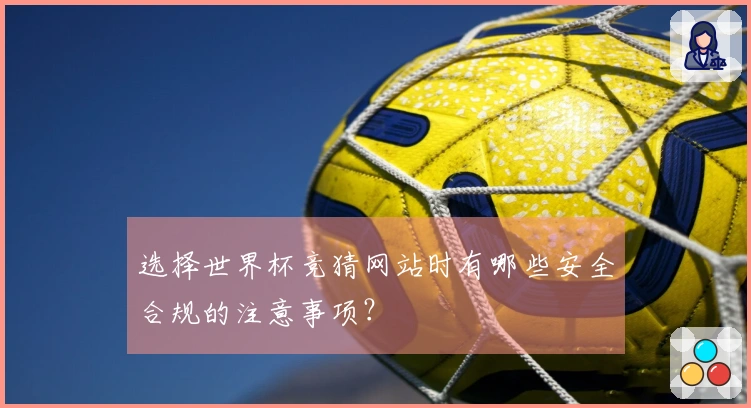 选择世界杯竞猜网站时有哪些安全合规的注意事项？