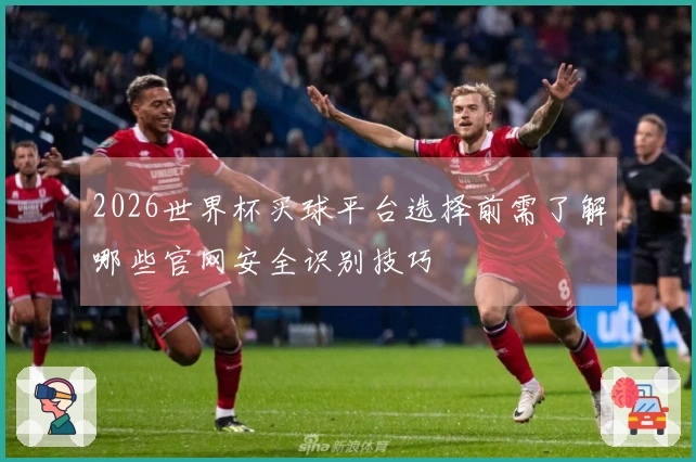 2026世界杯买球平台选择前需了解哪些官网安全识别技巧