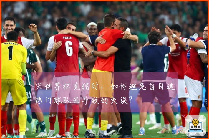 买世界杯竞猜时，如何避免盲目追热门球队而导致的失误？