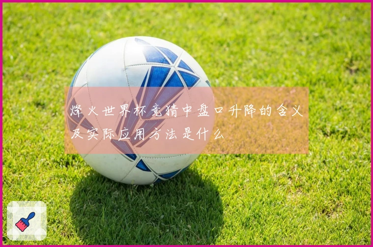 烽火世界杯竞猜中盘口升降的含义及实际应用方法是什么