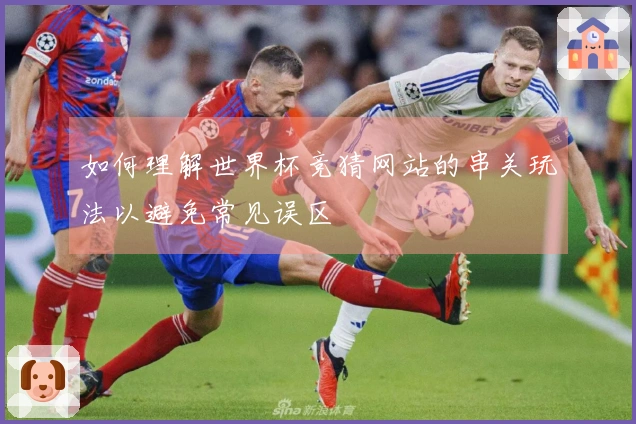 如何理解世界杯竞猜网站的串关玩法以避免常见误区